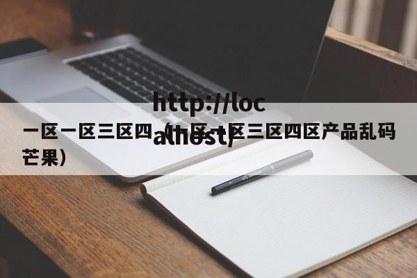一区一区三区四（一区一区三区四区产品乱码芒果）