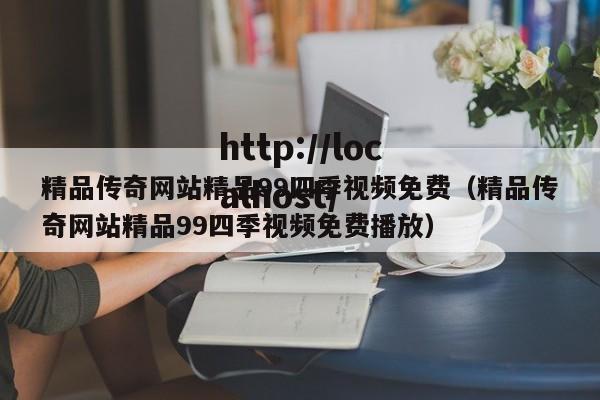 精品传奇网站精品99四季视频免费（精品传奇网站精品99四季视频免费播放）